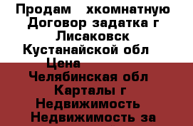 Продам 3-хкомнатную Договор задатка г.Лисаковск Кустанайской обл. › Цена ­ 800 000 - Челябинская обл., Карталы г. Недвижимость » Недвижимость за границей   
